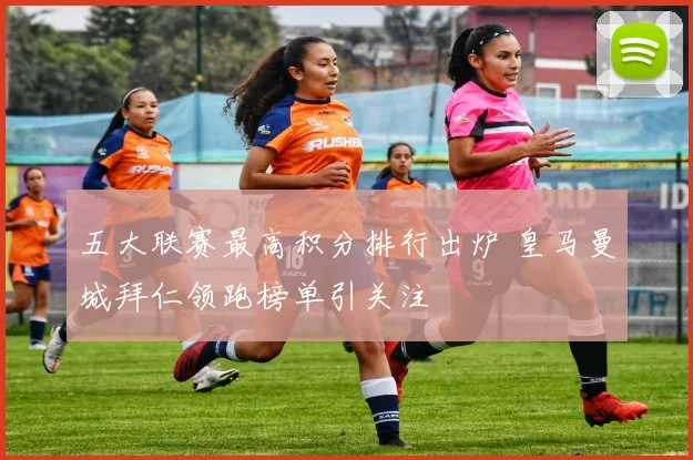 五大联赛最高积分排行出炉 皇马曼城拜仁领跑榜单引关注