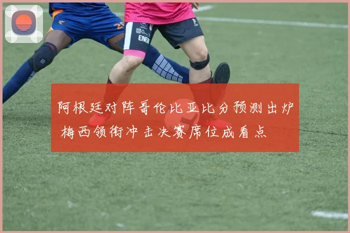 阿根廷对阵哥伦比亚比分预测出炉 梅西领衔冲击决赛席位成看点