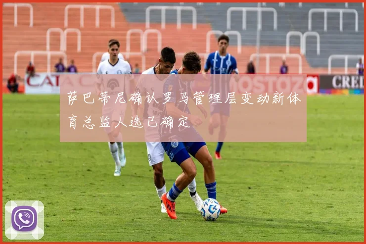 萨巴蒂尼确认罗马管理层变动新体育总监人选已确定