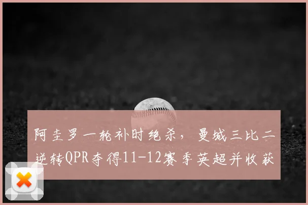 阿圭罗一轮补时绝杀，曼城三比二逆转QPR夺得11-12赛季英超并收获队史首冠