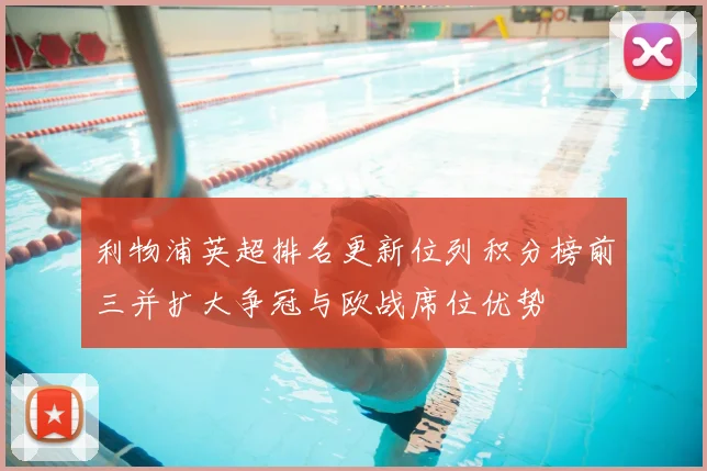 利物浦英超排名更新位列积分榜前三并扩大争冠与欧战席位优势