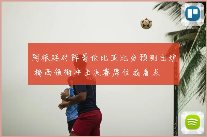 阿根廷对阵哥伦比亚比分预测出炉 梅西领衔冲击决赛席位成看点