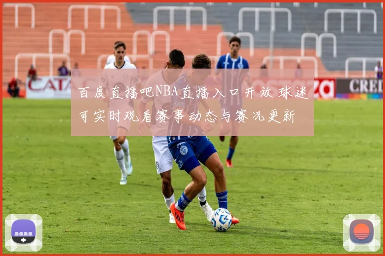 百度直播吧NBA直播入口开放 球迷可实时观看赛事动态与赛况更新