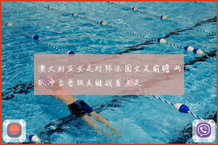 澳大利亚女足对阵法国女足前瞻 两队冲击晋级关键战看点足