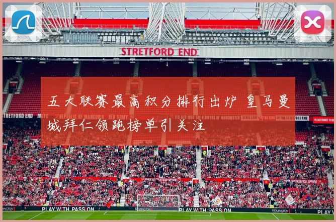 五大联赛最高积分排行出炉 皇马曼城拜仁领跑榜单引关注