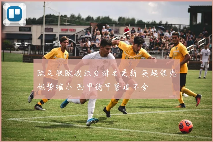 欧足联欧战积分排名更新 英超领先优势缩小 西甲德甲紧追不舍