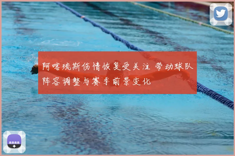 阿喀琉斯伤情恢复受关注 带动球队阵容调整与赛季前景变化