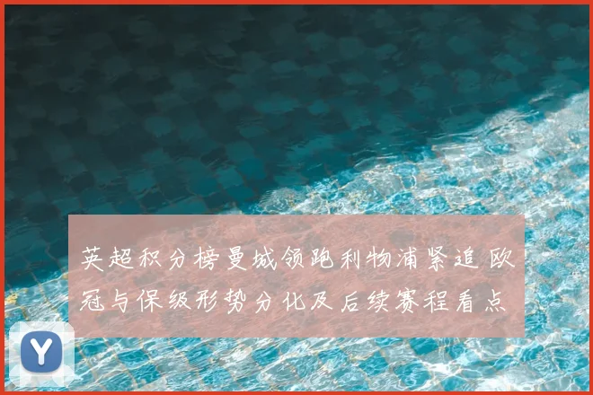 英超积分榜曼城领跑利物浦紧追 欧冠与保级形势分化及后续赛程看点