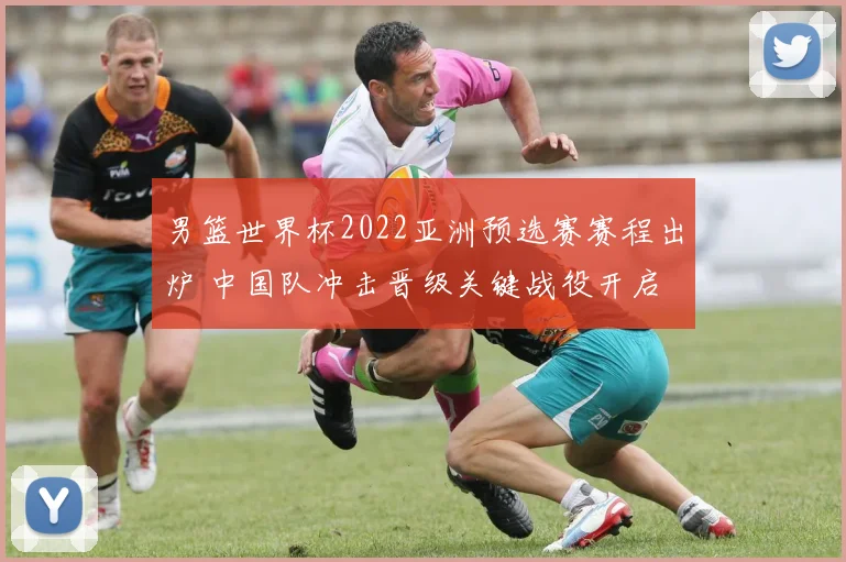 男篮世界杯2022亚洲预选赛赛程出炉 中国队冲击晋级关键战役开启