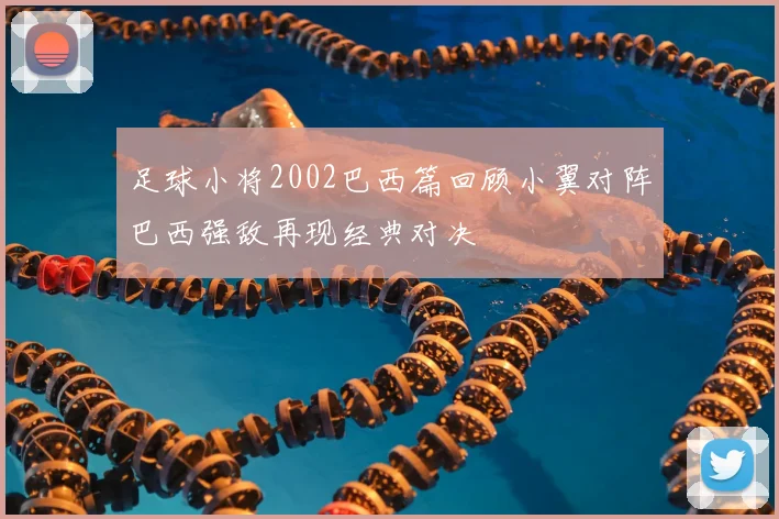 足球小将2002巴西篇回顾小翼对阵巴西强敌再现经典对决