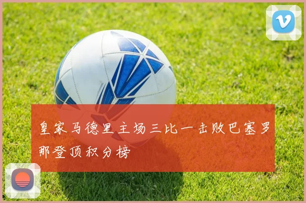 皇家马德里主场三比一击败巴塞罗那登顶积分榜