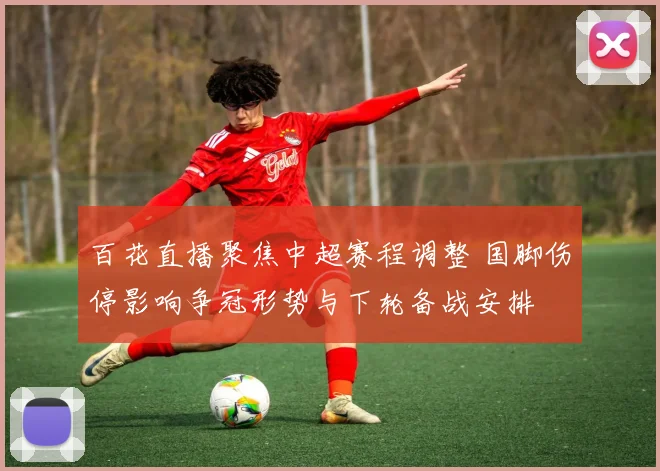百花直播聚焦中超赛程调整 国脚伤停影响争冠形势与下轮备战安排