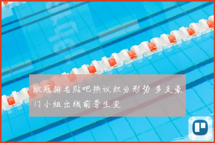 欧冠排名贴吧热议积分形势 多支豪门小组出线前景生变