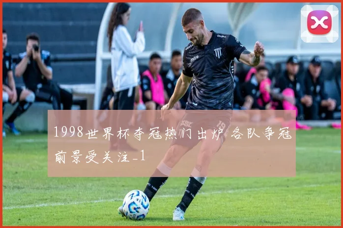 1998世界杯夺冠热门出炉 各队争冠前景受关注_1