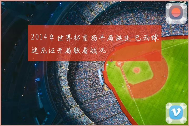 2014年世界杯首场平局诞生 巴西球迷见证开局胶着战况