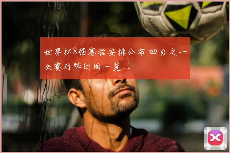世界杯8强赛程安排公布 四分之一决赛对阵时间一览_1