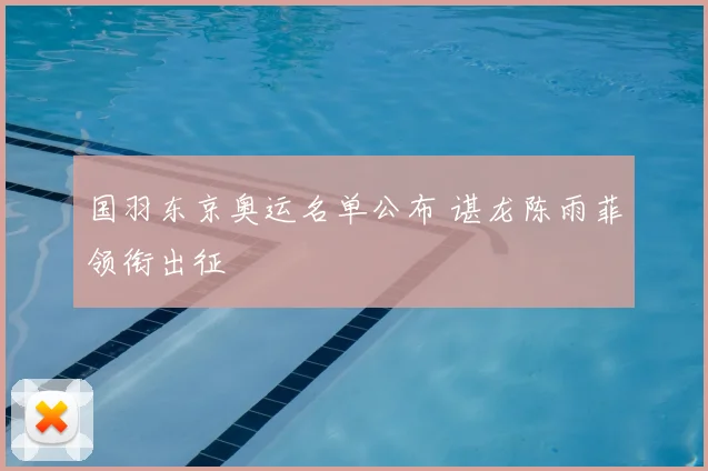 国羽东京奥运名单公布 谌龙陈雨菲领衔出征