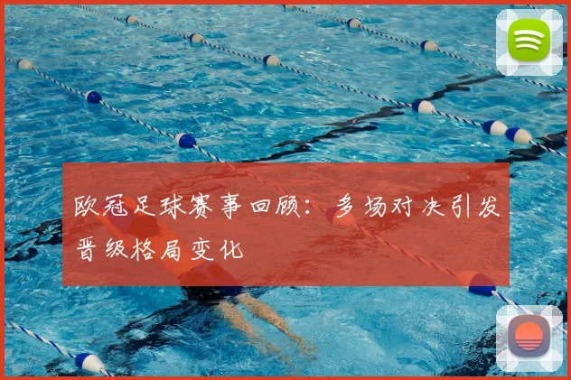欧冠足球赛事回顾:多场对决引发晋级格局变化