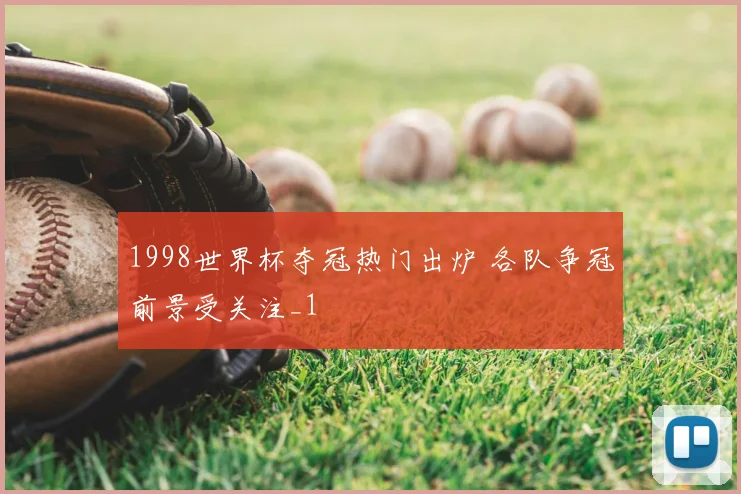 1998世界杯夺冠热门出炉 各队争冠前景受关注_1